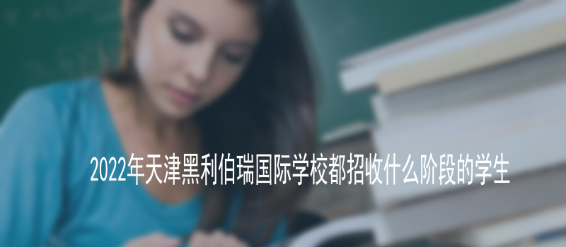2022年天津黑利伯瑞国际学校都招收什么阶段的学生